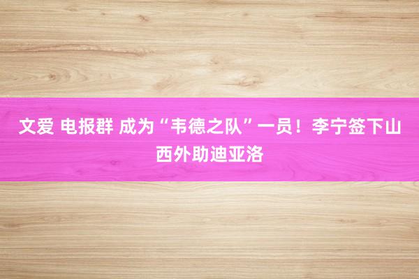 文爱 电报群 成为“韦德之队”一员！李宁签下山西外助迪亚洛