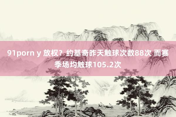 91porn y 放权？约基奇昨天触球次数88次 而赛季场均触球105.2次