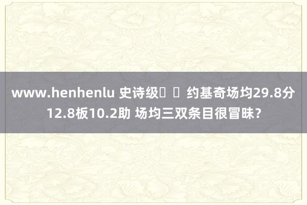 www.henhenlu 史诗级☺️约基奇场均29.8分12.8板10.2助 场均三双条目很冒昧？
