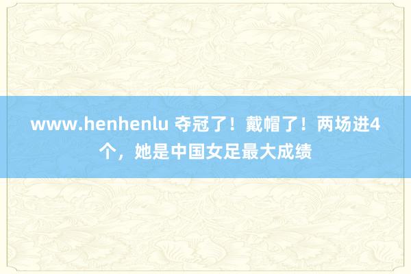 www.henhenlu 夺冠了！戴帽了！两场进4个，她是中国女足最大成绩