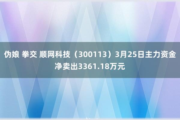 伪娘 拳交 顺网科技（300113）3月25日主力资金净卖出3361.18万元