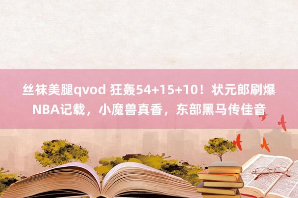 丝袜美腿qvod 狂轰54+15+10！状元郎刷爆NBA记载，小魔兽真香，东部黑马传佳音