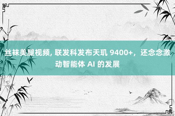 丝袜美腿视频, 联发科发布天玑 9400+，还念念激动智能体 AI 的发展