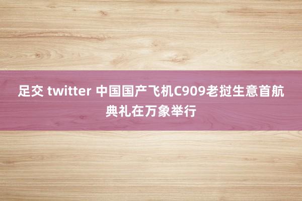 足交 twitter 中国国产飞机C909老挝生意首航典礼在万象举行
