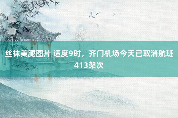 丝袜美腿图片 适度9时，齐门机场今天已取消航班413架次