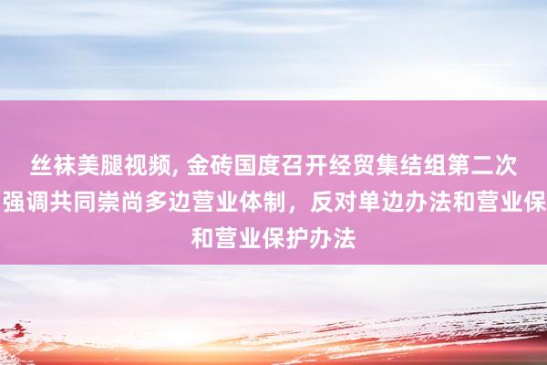 丝袜美腿视频, 金砖国度召开经贸集结组第二次会议，强调共同崇尚多边营业体制，反对单边办法和营业保护办法