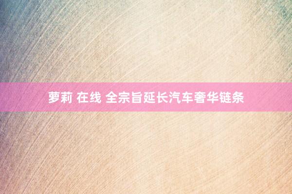 萝莉 在线 全宗旨延长汽车奢华链条