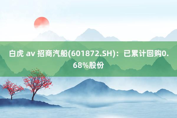 白虎 av 招商汽船(601872.SH)：已累计回购0.68%股份