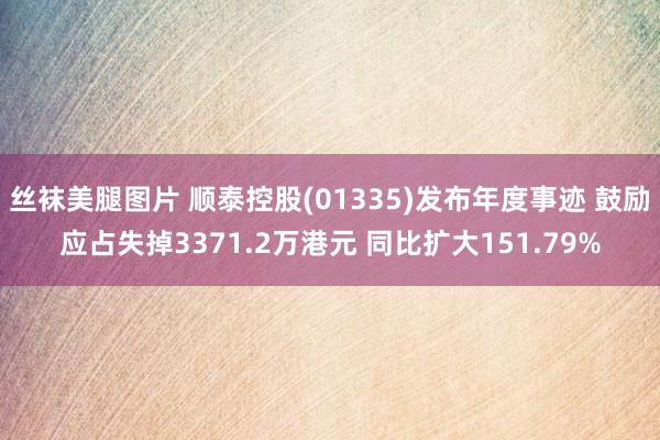 丝袜美腿图片 顺泰控股(01335)发布年度事迹 鼓励应占失掉3371.2万港元 同比扩大151.79%