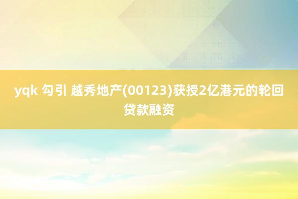 yqk 勾引 越秀地产(00123)获授2亿港元的轮回贷款融资