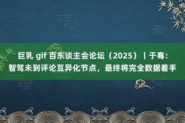 巨乳 gif 百东谈主会论坛（2025）丨于骞：智驾未到评论互异化节点，最终将完全数据着手