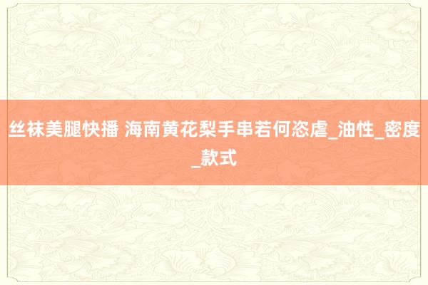 丝袜美腿快播 海南黄花梨手串若何恣虐_油性_密度_款式