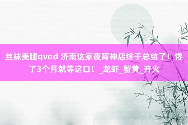 丝袜美腿qvod 济南这家夜宵神店终于总结了！馋了3个月就等这口！_龙虾_蟹黄_开火