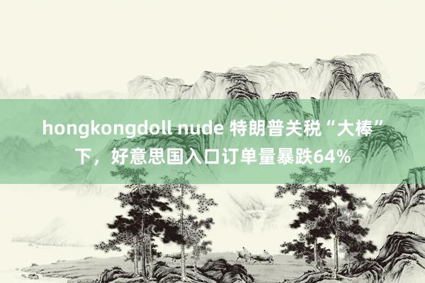 hongkongdoll nude 特朗普关税“大棒”下，好意思国入口订单量暴跌64%