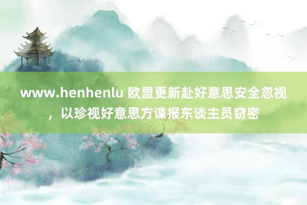 www.henhenlu 欧盟更新赴好意思安全忽视，以珍视好意思方谍报东谈主员窃密