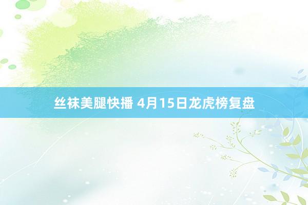 丝袜美腿快播 4月15日龙虎榜复盘