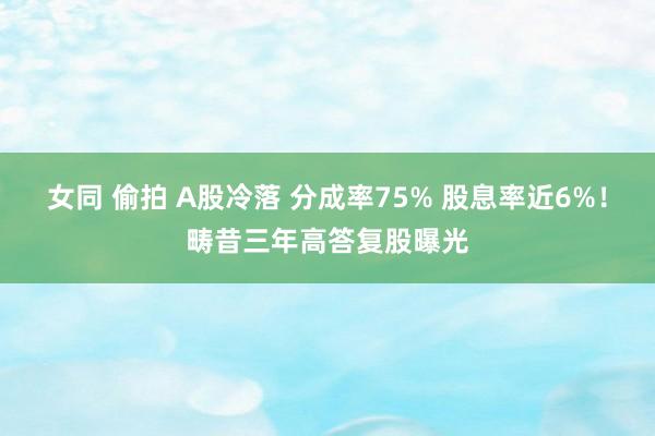 女同 偷拍 A股冷落 分成率75% 股息率近6%！畴昔三年高答复股曝光