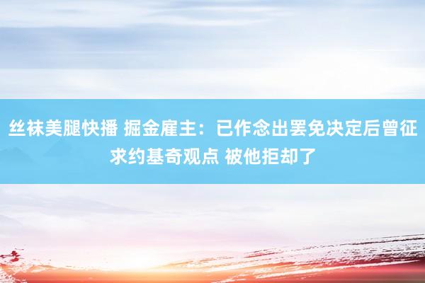 丝袜美腿快播 掘金雇主：已作念出罢免决定后曾征求约基奇观点 被他拒却了