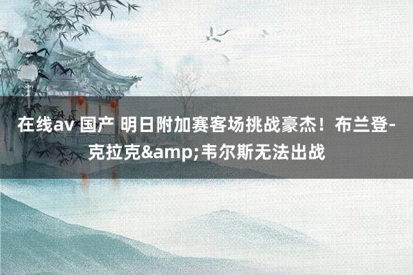 在线av 国产 明日附加赛客场挑战豪杰！布兰登-克拉克&韦尔斯无法出战