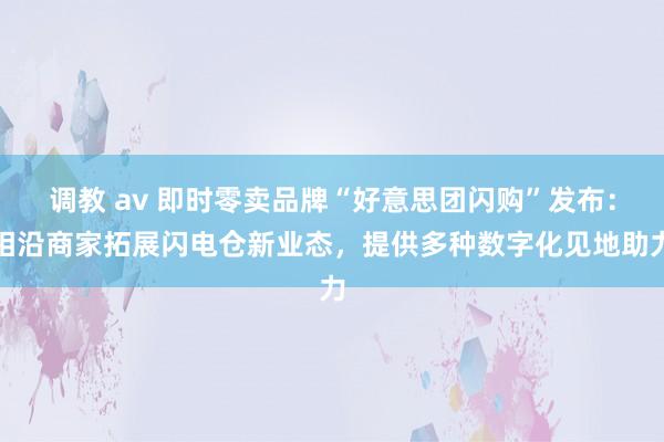 调教 av 即时零卖品牌“好意思团闪购”发布：相沿商家拓展闪电仓新业态，提供多种数字化见地助力