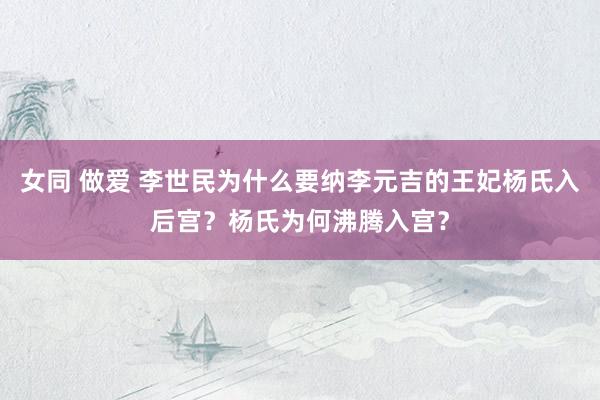 女同 做爱 李世民为什么要纳李元吉的王妃杨氏入后宫？杨氏为何沸腾入宫？