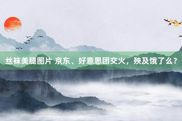丝袜美腿图片 京东、好意思团交火，殃及饿了么？