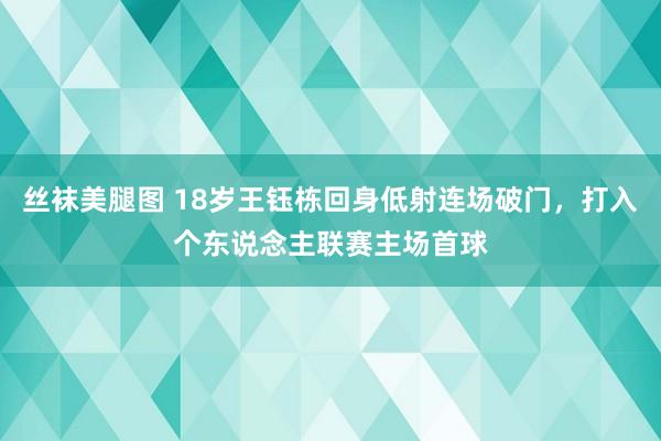 丝袜美腿图 18岁王钰栋回身低射连场破门，打入个东说念主联赛主场首球