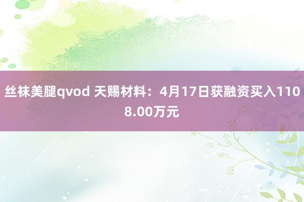 丝袜美腿qvod 天赐材料：4月17日获融资买入1108.00万元