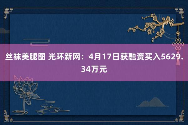 丝袜美腿图 光环新网：4月17日获融资买入5629.34万元