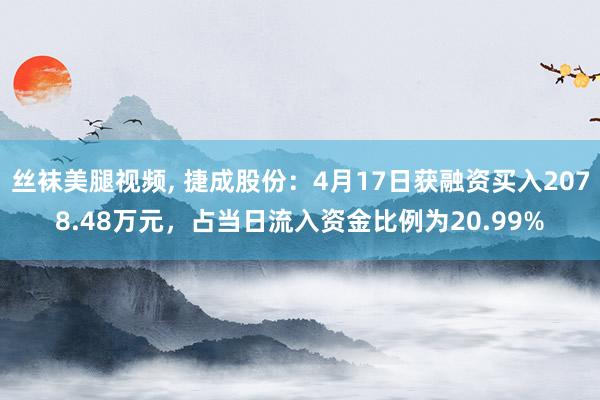 丝袜美腿视频, 捷成股份：4月17日获融资买入2078.48万元，占当日流入资金比例为20.99%