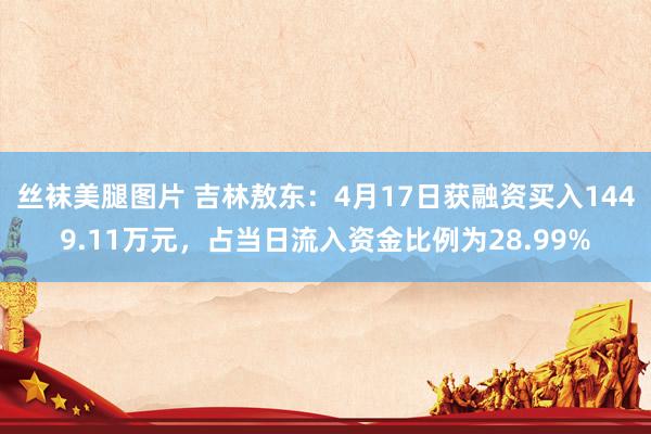 丝袜美腿图片 吉林敖东：4月17日获融资买入1449.11万元，占当日流入资金比例为28.99%