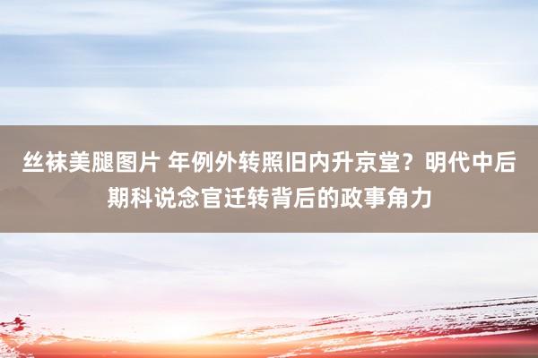 丝袜美腿图片 年例外转照旧内升京堂？明代中后期科说念官迁转背后的政事角力