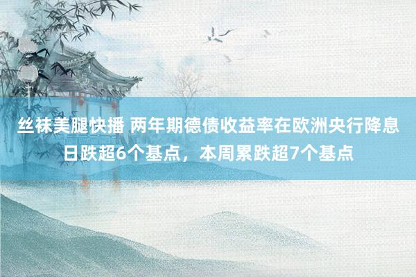 丝袜美腿快播 两年期德债收益率在欧洲央行降息日跌超6个基点，本周累跌超7个基点