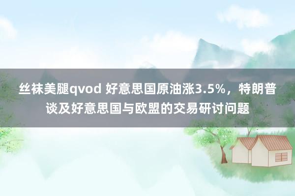 丝袜美腿qvod 好意思国原油涨3.5%，特朗普谈及好意思国与欧盟的交易研讨问题