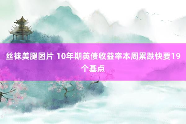 丝袜美腿图片 10年期英债收益率本周累跌快要19个基点
