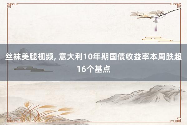 丝袜美腿视频, 意大利10年期国债收益率本周跌超16个基点