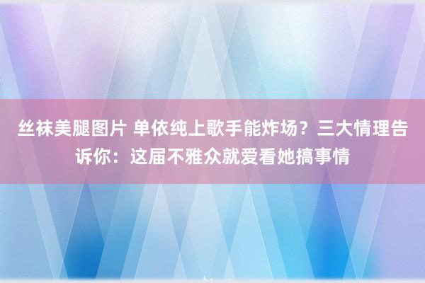 丝袜美腿图片 单依纯上歌手能炸场？三大情理告诉你：这届不雅众就爱看她搞事情