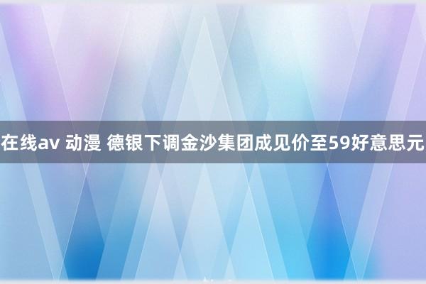 在线av 动漫 德银下调金沙集团成见价至59好意思元