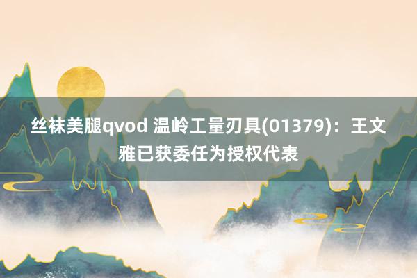 丝袜美腿qvod 温岭工量刃具(01379)：王文雅已获委任为授权代表
