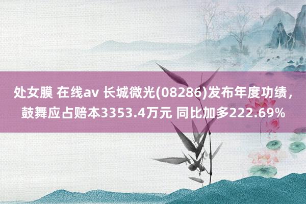 处女膜 在线av 长城微光(08286)发布年度功绩，鼓舞应占赔本3353.4万元 同比加多222.69%