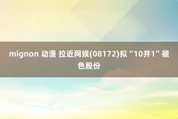 mignon 动漫 拉近网娱(08172)拟“10并1”褪色股份