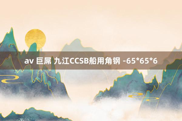 av 巨屌 九江CCSB船用角钢 -65*65*6
