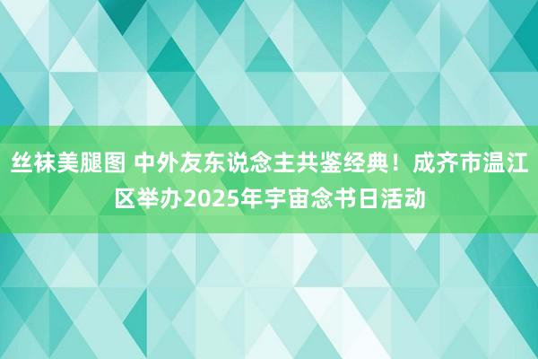 丝袜美腿图 中外友东说念主共鉴经典！成齐市温江区举办2025年宇宙念书日活动