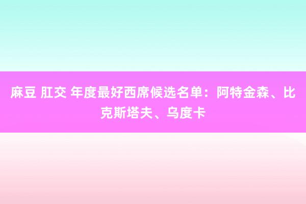 麻豆 肛交 年度最好西席候选名单：阿特金森、比克斯塔夫、乌度卡