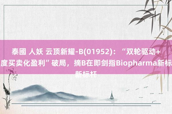 泰國 人妖 云顶新耀-B(01952)：“双轮驱动+年度买卖化盈利”破局，摘B在即剑指Biopharma新标杆