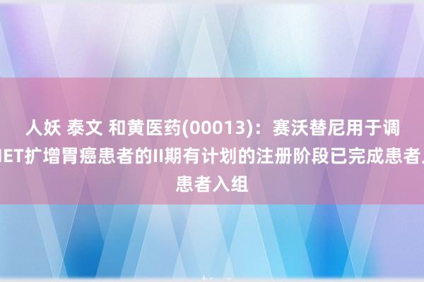 人妖 泰文 和黄医药(00013)：赛沃替尼用于调整MET扩增胃癌患者的II期有计划的注册阶段已完成患者入组