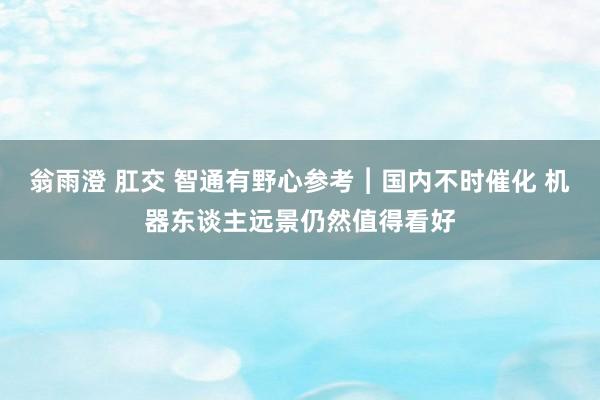 翁雨澄 肛交 智通有野心参考︱国内不时催化 机器东谈主远景仍然值得看好