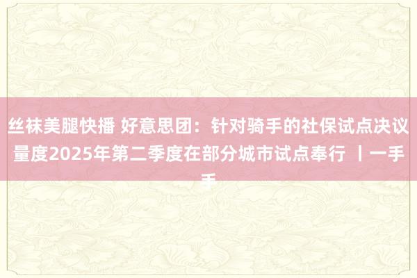 丝袜美腿快播 好意思团：针对骑手的社保试点决议量度2025年第二季度在部分城市试点奉行 丨一手