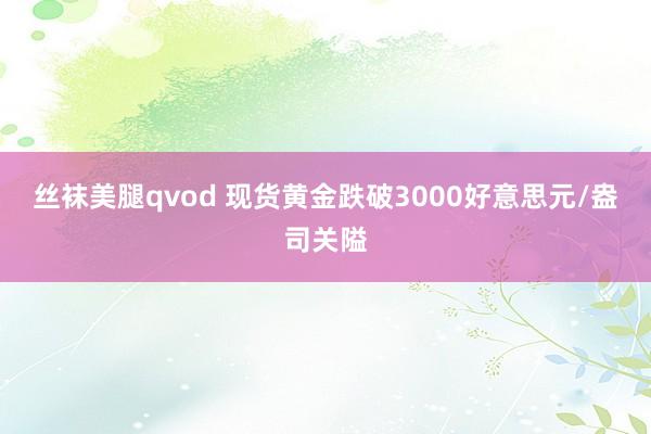 丝袜美腿qvod 现货黄金跌破3000好意思元/盎司关隘