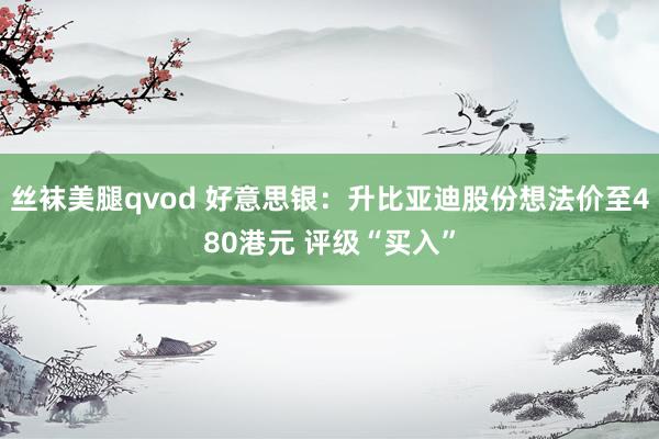 丝袜美腿qvod 好意思银：升比亚迪股份想法价至480港元 评级“买入”